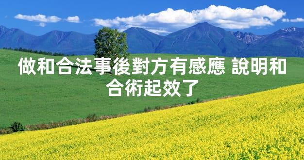 做和合法事後對方有感應 說明和合術起效了